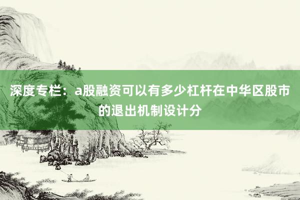 深度专栏：a股融资可以有多少杠杆在中华区股市的退出机制设计分