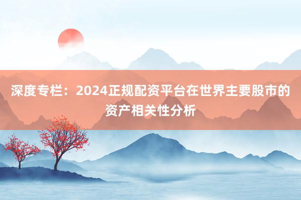 深度专栏：2024正规配资平台在世界主要股市的资产相关性分析
