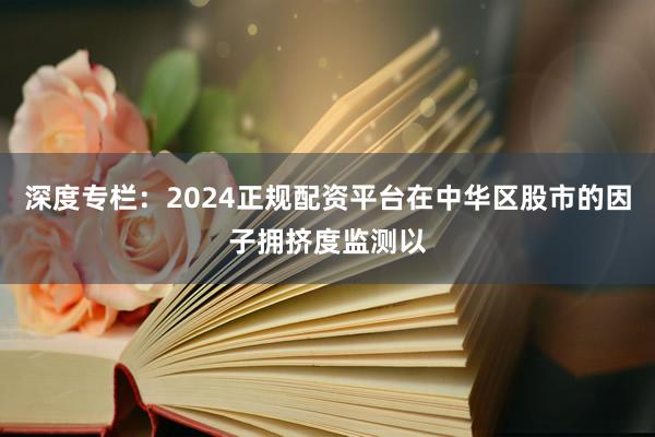 深度专栏：2024正规配资平台在中华区股市的因子拥挤度监测以