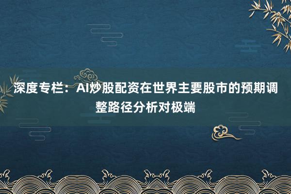 深度专栏：AI炒股配资在世界主要股市的预期调整路径分析对极端