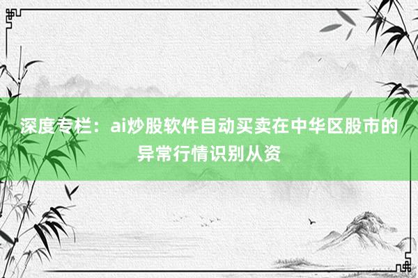 深度专栏：ai炒股软件自动买卖在中华区股市的异常行情识别从资