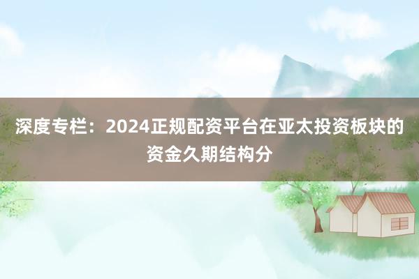 深度专栏：2024正规配资平台在亚太投资板块的资金久期结构分