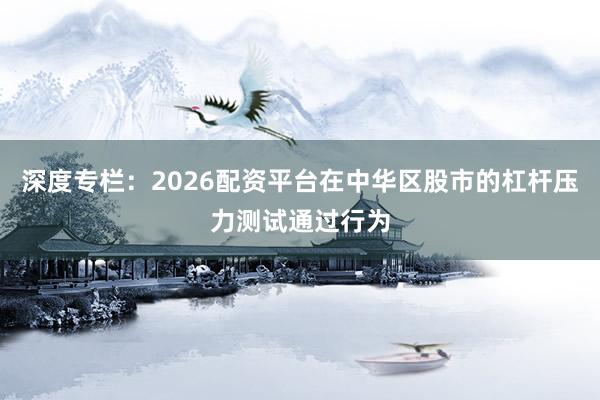 深度专栏：2026配资平台在中华区股市的杠杆压力测试通过行为