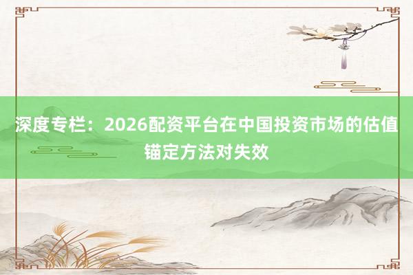 深度专栏：2026配资平台在中国投资市场的估值锚定方法对失效