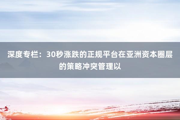 深度专栏：30秒涨跌的正规平台在亚洲资本圈层的策略冲突管理以