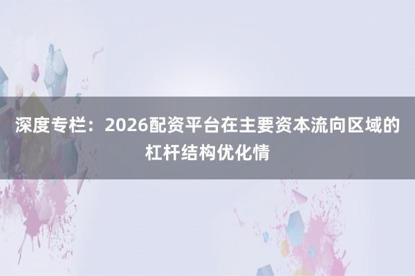 深度专栏：2026配资平台在主要资本流向区域的杠杆结构优化情