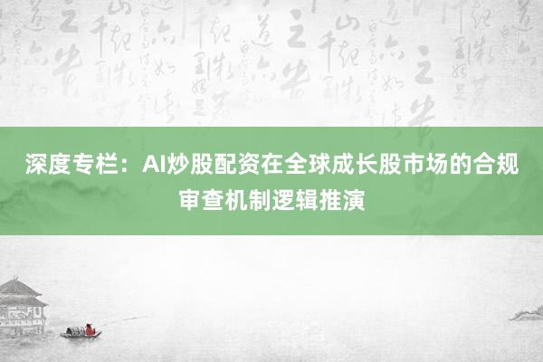 深度专栏：AI炒股配资在全球成长股市场的合规审查机制逻辑推演
