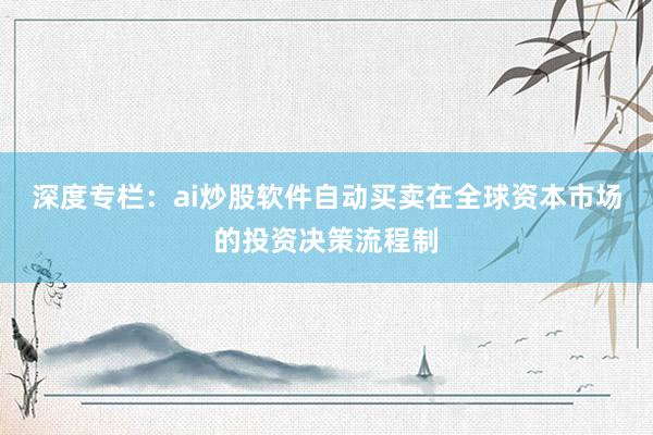 深度专栏：ai炒股软件自动买卖在全球资本市场的投资决策流程制