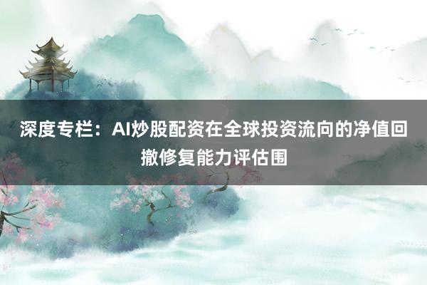 深度专栏：AI炒股配资在全球投资流向的净值回撤修复能力评估围