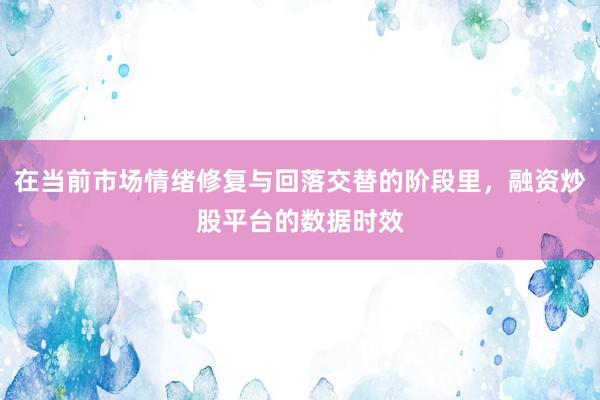 在当前市场情绪修复与回落交替的阶段里，融资炒股平台的数据时效