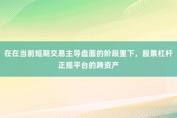 在在当前短期交易主导盘面的阶段里下，股票杠杆正规平台的跨资产