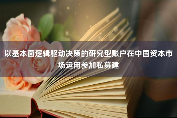 以基本面逻辑驱动决策的研究型账户在中国资本市场运用参加私募建