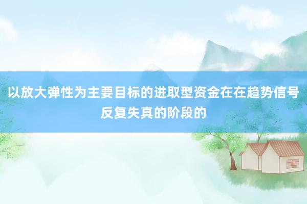 以放大弹性为主要目标的进取型资金在在趋势信号反复失真的阶段的