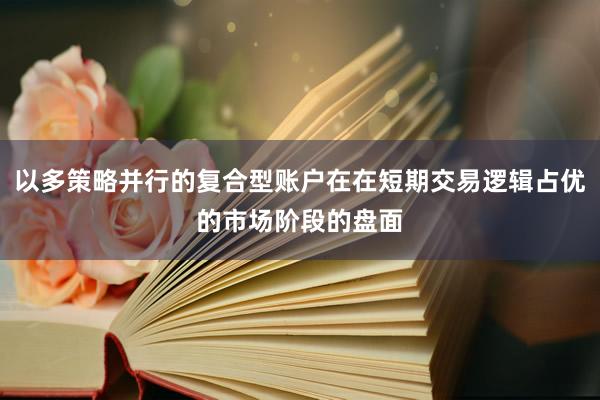 以多策略并行的复合型账户在在短期交易逻辑占优的市场阶段的盘面