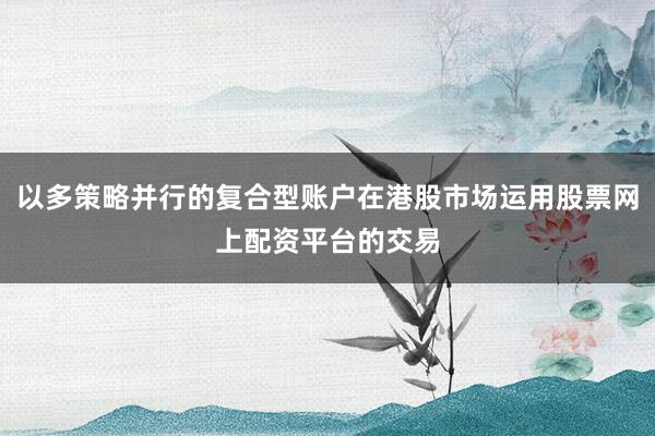 以多策略并行的复合型账户在港股市场运用股票网上配资平台的交易