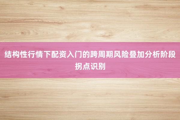 结构性行情下配资入门的跨周期风险叠加分析阶段拐点识别