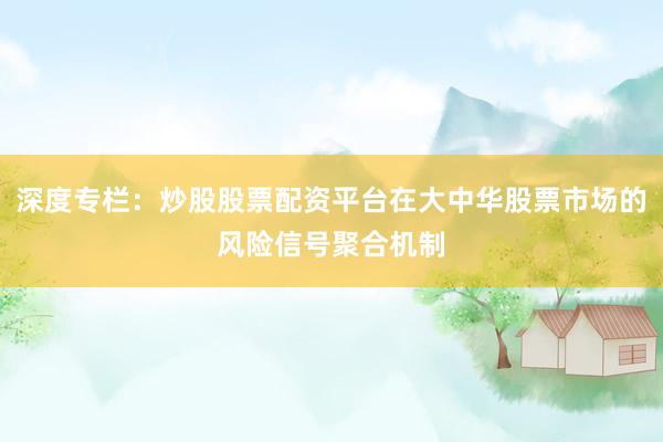 深度专栏：炒股股票配资平台在大中华股票市场的风险信号聚合机制