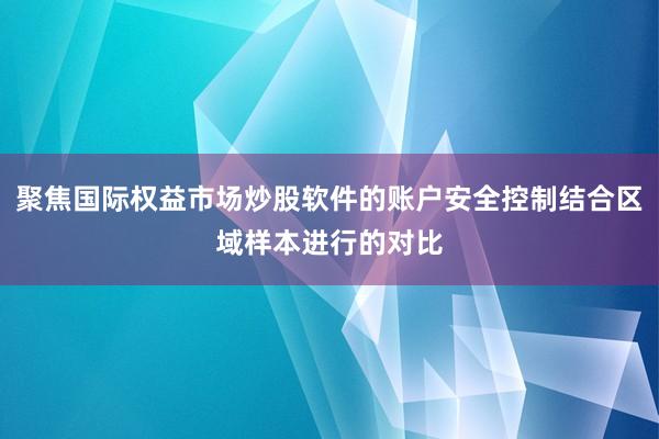 聚焦国际权益市场炒股软件的账户安全控制结合区域样本进行的对比