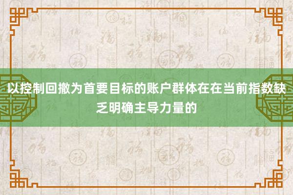 以控制回撤为首要目标的账户群体在在当前指数缺乏明确主导力量的
