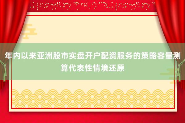 年内以来亚洲股市实盘开户配资服务的策略容量测算代表性情境还原