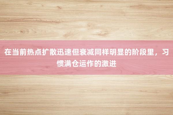 在当前热点扩散迅速但衰减同样明显的阶段里，习惯满仓运作的激进