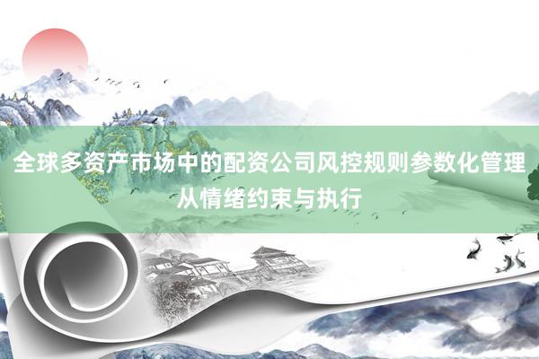 全球多资产市场中的配资公司风控规则参数化管理从情绪约束与执行
