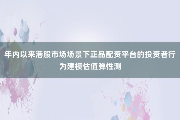年内以来港股市场场景下正品配资平台的投资者行为建模估值弹性测