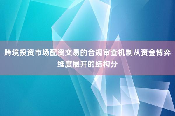 跨境投资市场配资交易的合规审查机制从资金博弈维度展开的结构分