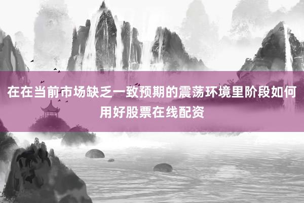 在在当前市场缺乏一致预期的震荡环境里阶段如何用好股票在线配资