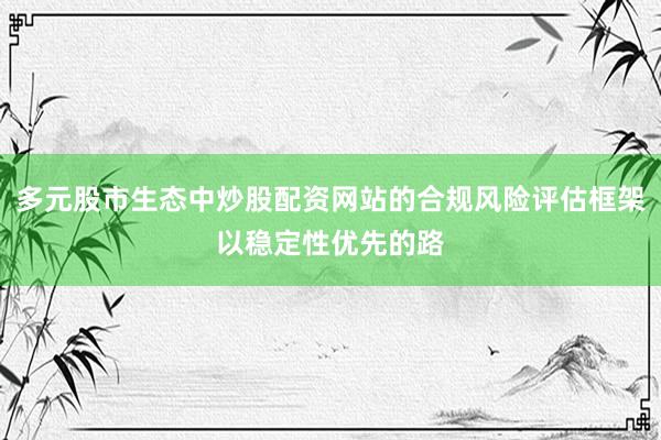 多元股市生态中炒股配资网站的合规风险评估框架以稳定性优先的路