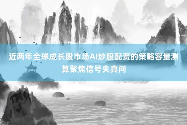 近两年全球成长股市场AI炒股配资的策略容量测算聚焦信号失真问