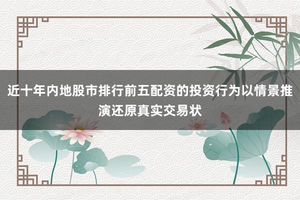 近十年内地股市排行前五配资的投资行为以情景推演还原真实交易状