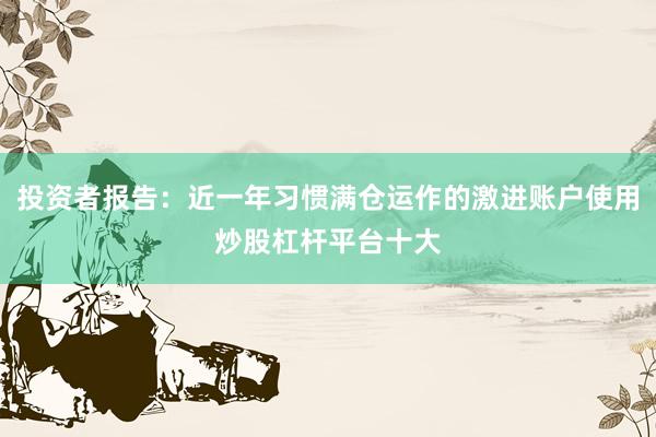 投资者报告：近一年习惯满仓运作的激进账户使用炒股杠杆平台十大