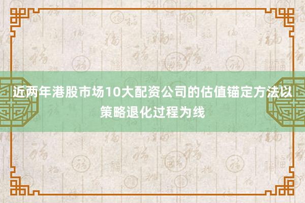 近两年港股市场10大配资公司的估值锚定方法以策略退化过程为线