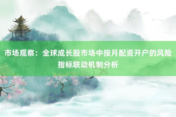 市场观察：全球成长股市场中按月配资开户的风险指标联动机制分析