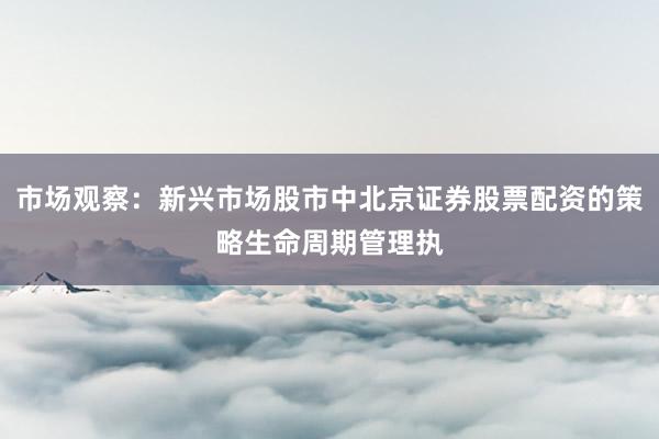 市场观察：新兴市场股市中北京证券股票配资的策略生命周期管理执