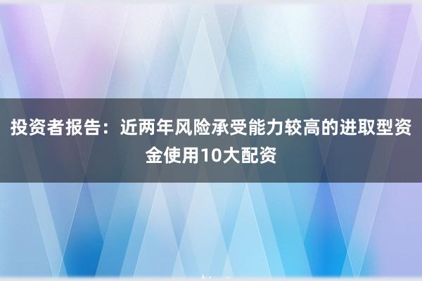 投资者报告：近两年风险承受能力较高的进取型资金使用10大配资