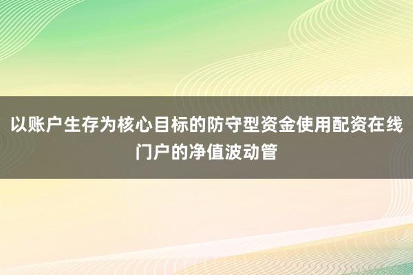 以账户生存为核心目标的防守型资金使用配资在线门户的净值波动管