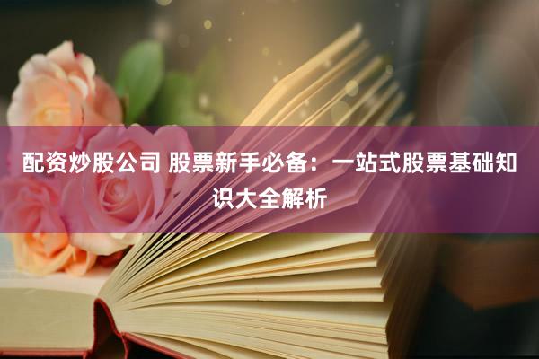 配资炒股公司 股票新手必备：一站式股票基础知识大全解析