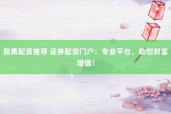 股票配资推荐 证券配资门户：专业平台，助您财富增值！