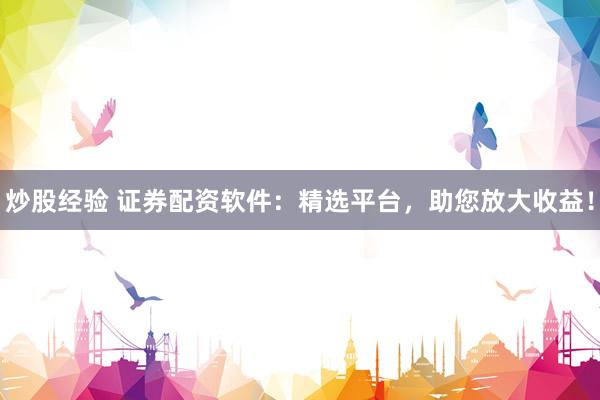 炒股经验 证券配资软件：精选平台，助您放大收益！