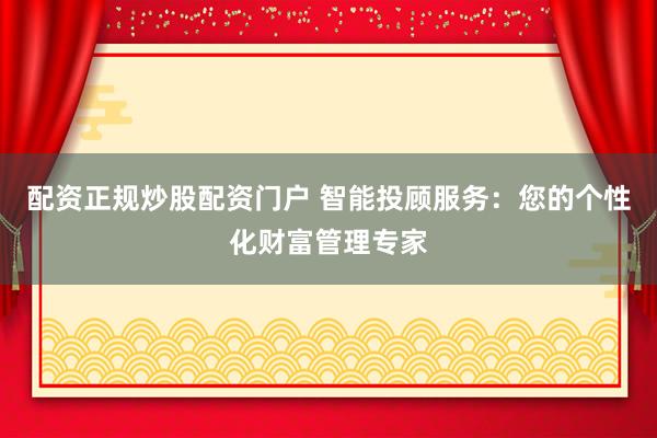 配资正规炒股配资门户 智能投顾服务：您的个性化财富管理专家