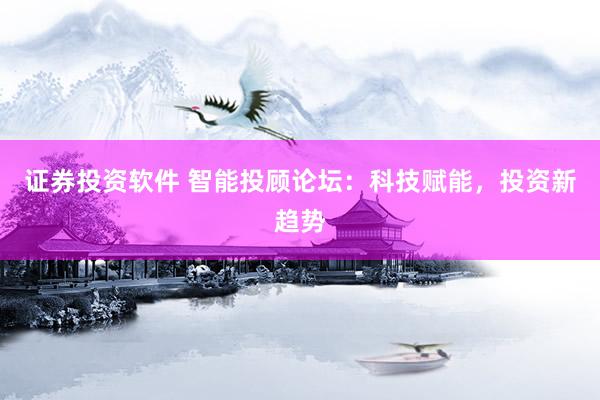 证券投资软件 智能投顾论坛：科技赋能，投资新趋势