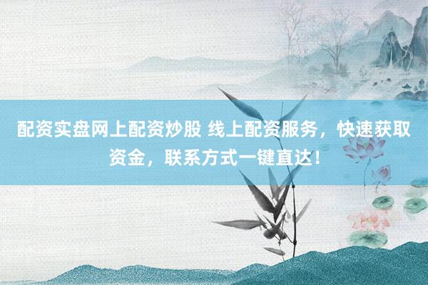 配资实盘网上配资炒股 线上配资服务，快速获取资金，联系方式一键直达！