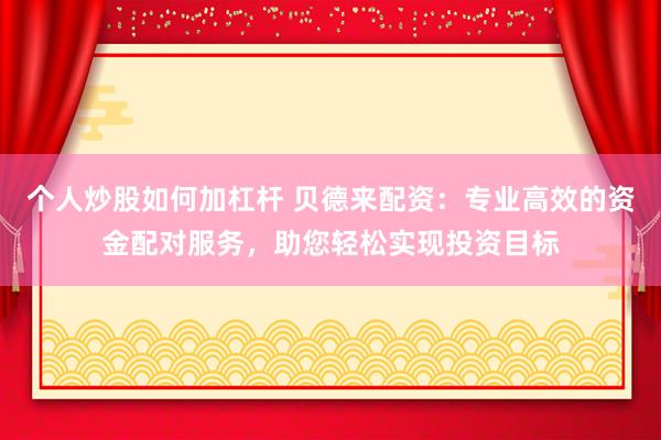 个人炒股如何加杠杆 贝德来配资：专业高效的资金配对服务，助您轻松实现投资目标