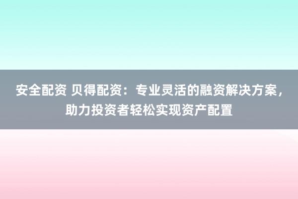 安全配资 贝得配资：专业灵活的融资解决方案，助力投资者轻松实现资产配置