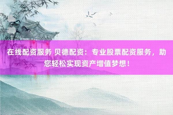 在线配资服务 贝德配资：专业股票配资服务，助您轻松实现资产增值梦想！