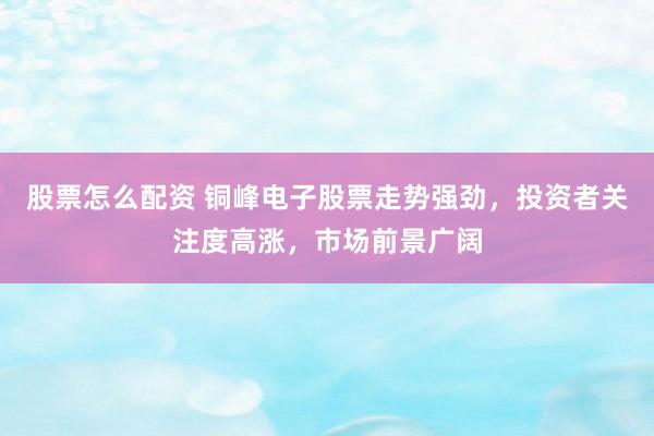股票怎么配资 铜峰电子股票走势强劲，投资者关注度高涨，市场前景广阔