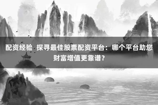 配资经验  探寻最佳股票配资平台：哪个平台助您财富增值更靠谱？