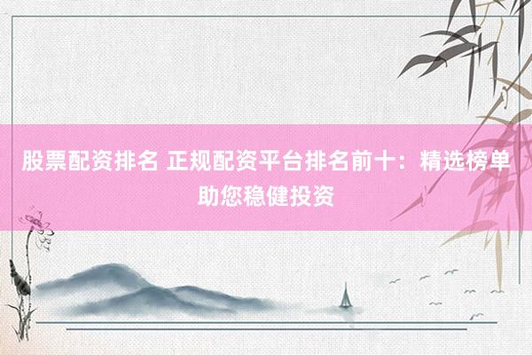 股票配资排名 正规配资平台排名前十：精选榜单助您稳健投资